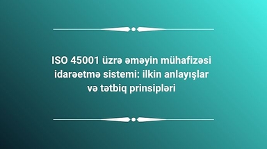 ISO 45001 üzrə əməyin mühafizəsi idarəetmə sistemi: ilkin anlayışlar və tətbiq prinsipləri